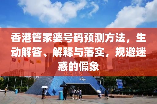 香港管家婆号码预测方法，生动解答、解释与落实，规避迷惑的假象
