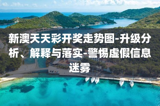 新澳天天彩开奖走势图-升级分析、解释与落实-警惕虚假信息迷雾