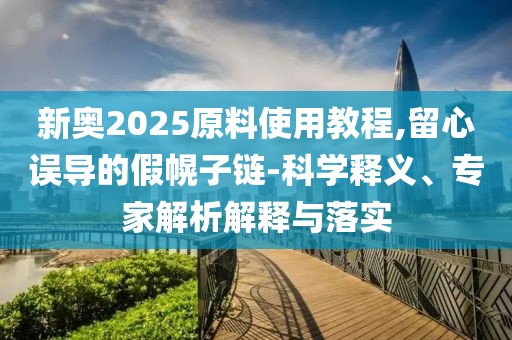 新奥2025原料使用教程,留心误导的假幌子链-科学释义、专家解析解释与落实