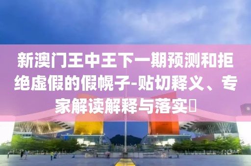 新澳门王中王下一期预测和拒绝虚假的假幌子-贴切释义、专家解读解释与落实​