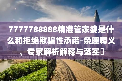 7777788888精准管家婆是什么和拒绝欺骗性承诺-条理释义、专家解析解释与落实​