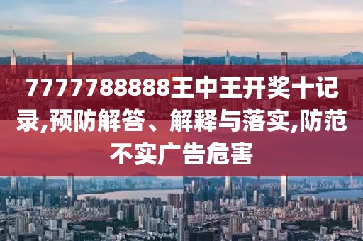 7777788888王中王开奖十记录,预防解答、解释与落实,防范不实广告危害