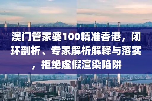 澳门管家婆100精准香港，闭环剖析、专家解析解释与落实，拒绝虚假渲染陷阱