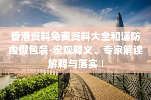 香港资料免费资料大全和谨防虚假包装-宏观释义、专家解读解释与落实​