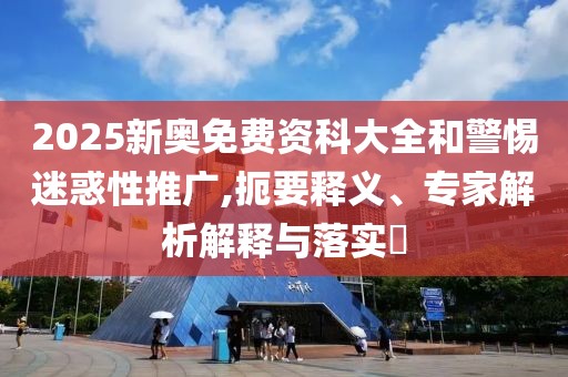 2025新奥免费资科大全和警惕迷惑性推广,扼要释义、专家解析解释与落实​