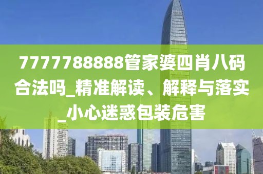 7777788888管家婆四肖八码合法吗_精准解读、解释与落实_小心迷惑包装危害