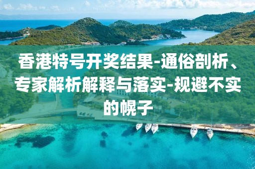 香港特号开奖结果-通俗剖析、专家解析解释与落实-规避不实的幌子