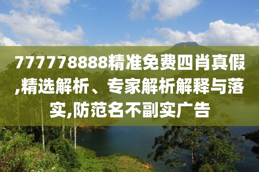 777778888精准免费四肖真假,精选解析、专家解析解释与落实,防范名不副实广告