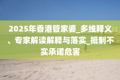 2025年香港管家婆_多维释义、专家解读解释与落实_抵制不实承诺危害