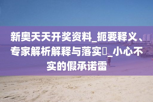 新奥天天开奖资料_扼要释义、专家解析解释与落实​_小心不实的假承诺雷