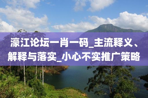 濠江论坛一肖一码_主流释义、解释与落实_小心不实推广策略