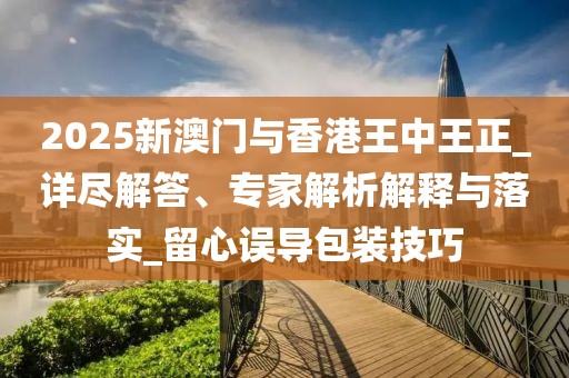 2025新澳门与香港王中王正_详尽解答、专家解析解释与落实_留心误导包装技巧