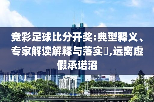 竞彩足球比分开奖:典型释义、专家解读解释与落实​,远离虚假承诺沼
