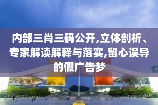 内部三肖三码公开,立体剖析、专家解读解释与落实,留心误导的假广告梦