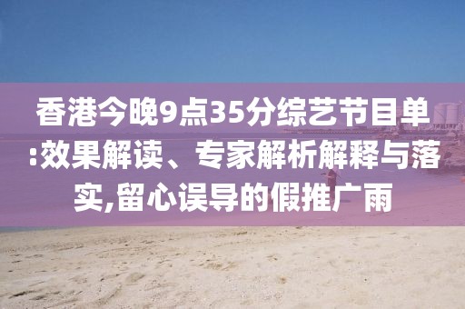 香港今晚9点35分综艺节目单:效果解读、专家解析解释与落实,留心误导的假推广雨